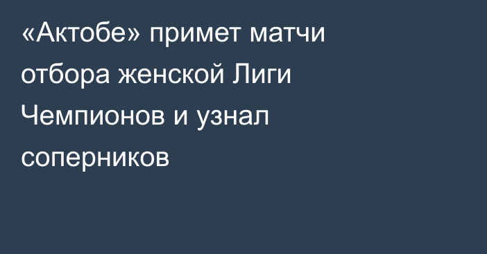 «Актобе» примет матчи отбора женской Лиги Чемпионов и узнал соперников