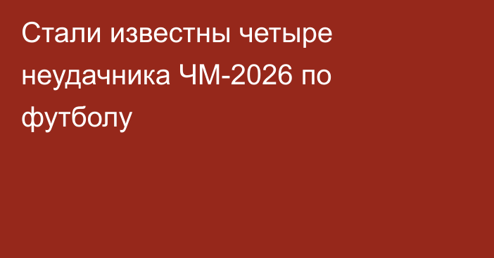 Стали известны четыре неудачника ЧМ-2026 по футболу
