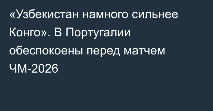 «Узбекистан намного сильнее Конго». В Португалии обеспокоены перед матчем ЧМ-2026