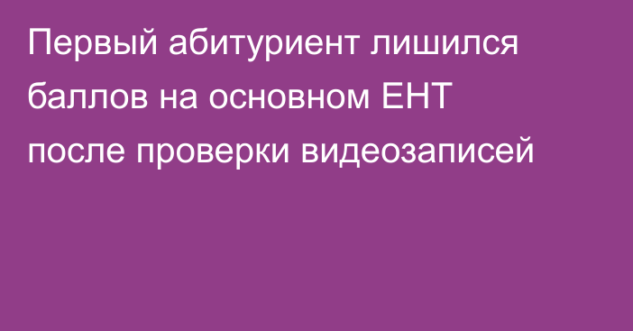 Первый абитуриент лишился баллов на основном ЕНТ после проверки видеозаписей