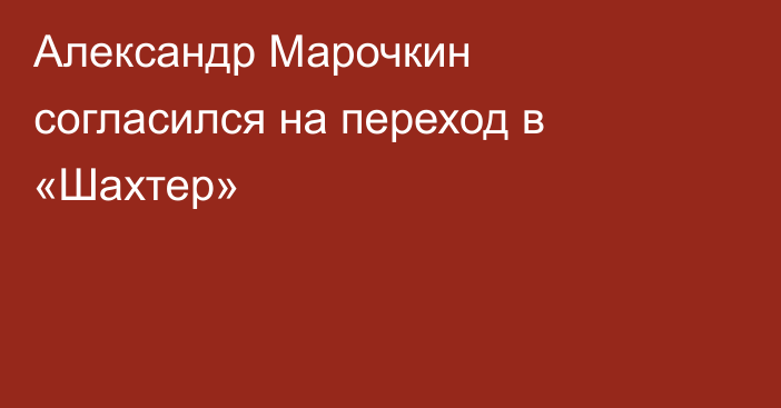 Александр Марочкин согласился на переход в «Шахтер»