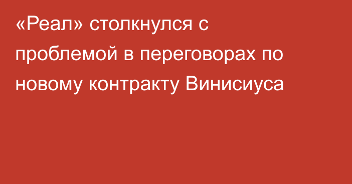 «Реал» столкнулся с проблемой в переговорах по новому контракту Винисиуса