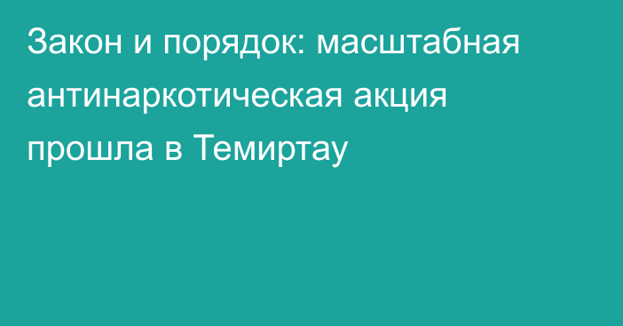Закон и порядок: масштабная антинаркотическая акция прошла в Темиртау