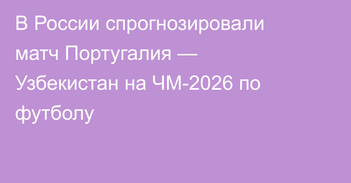 В России спрогнозировали матч Португалия — Узбекистан на ЧМ-2026 по футболу