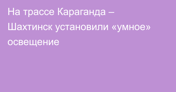 На трассе Караганда – Шахтинск установили «умное» освещение