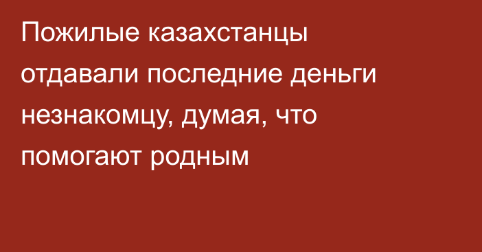 Пожилые казахстанцы отдавали последние деньги незнакомцу, думая, что помогают родным