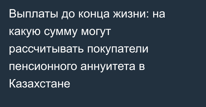 Выплаты до конца жизни: на какую сумму могут рассчитывать покупатели пенсионного аннуитета в Казахстане