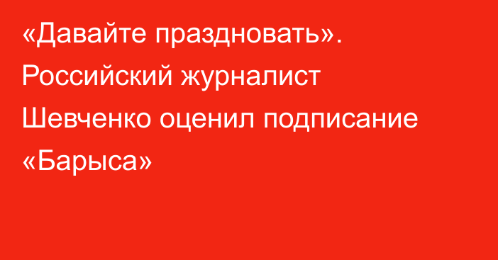 «Давайте праздновать». Российский журналист Шевченко оценил подписание «Барыса»