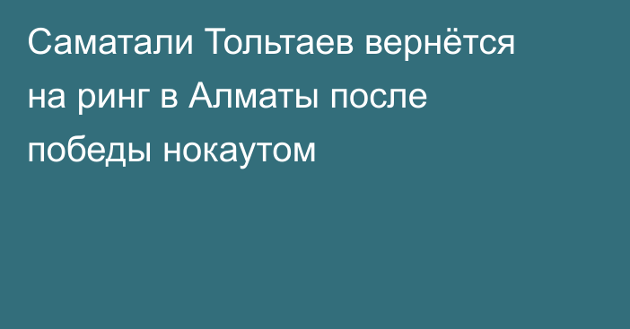 Саматали Тольтаев вернётся на ринг в Алматы после победы нокаутом