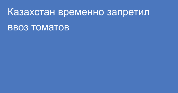 Казахстан временно запретил ввоз томатов