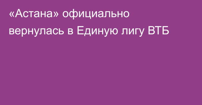 «Астана» официально вернулась в Единую лигу ВТБ