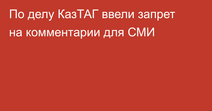 По делу КазТАГ ввели запрет на комментарии для СМИ