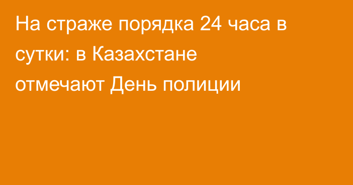 На страже порядка 24 часа в сутки: в Казахстане отмечают День полиции