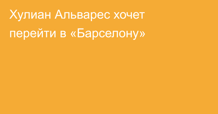 Хулиан Альварес хочет перейти в «Барселону»