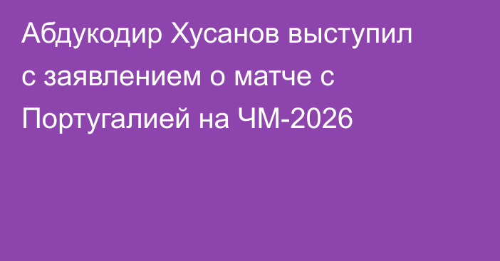 Абдукодир Хусанов выступил с заявлением о матче с Португалией на ЧМ-2026