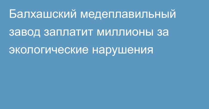 Балхашский медеплавильный завод заплатит миллионы за экологические нарушения