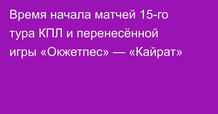 Время начала матчей 15-го тура КПЛ и перенесённой игры «Окжетпес» — «Кайрат»