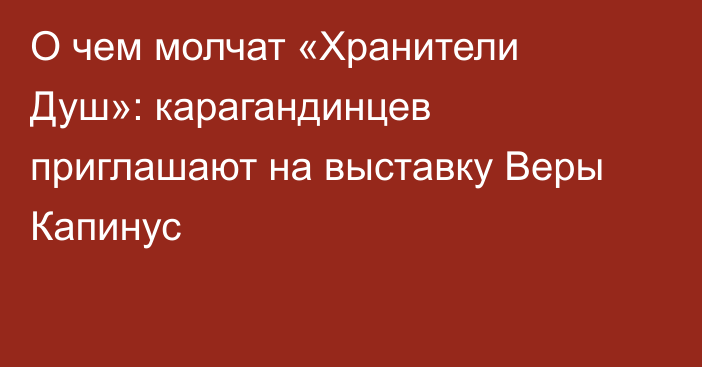 О чем молчат «Хранители Душ»: карагандинцев приглашают на выставку Веры Капинус