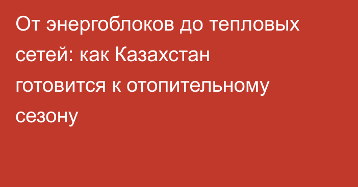 От энергоблоков до тепловых сетей: как Казахстан готовится к отопительному сезону