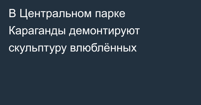 В Центральном парке Караганды демонтируют скульптуру влюблённых