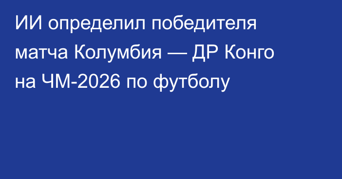 ИИ определил победителя матча Колумбия — ДР Конго на ЧМ-2026 по футболу