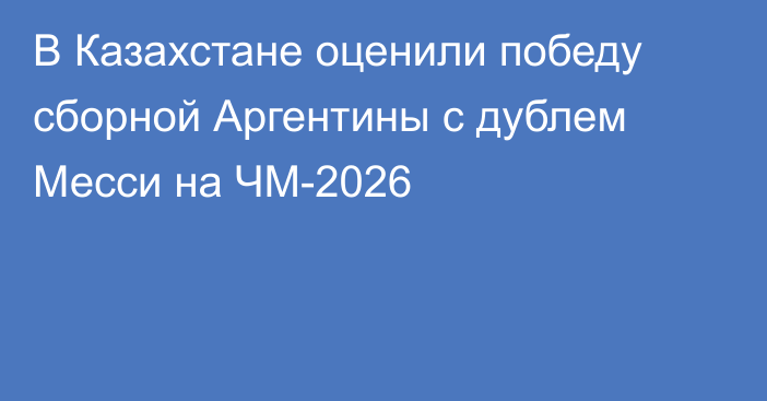 В Казахстане оценили победу сборной Аргентины с дублем Месси на ЧМ-2026