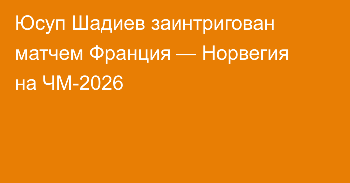 Юсуп Шадиев заинтригован матчем Франция — Норвегия на ЧМ-2026