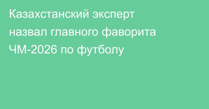 Казахстанский эксперт назвал главного фаворита ЧМ-2026 по футболу