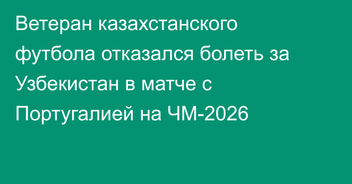 Ветеран казахстанского футбола отказался болеть за Узбекистан в матче с Португалией на ЧМ-2026