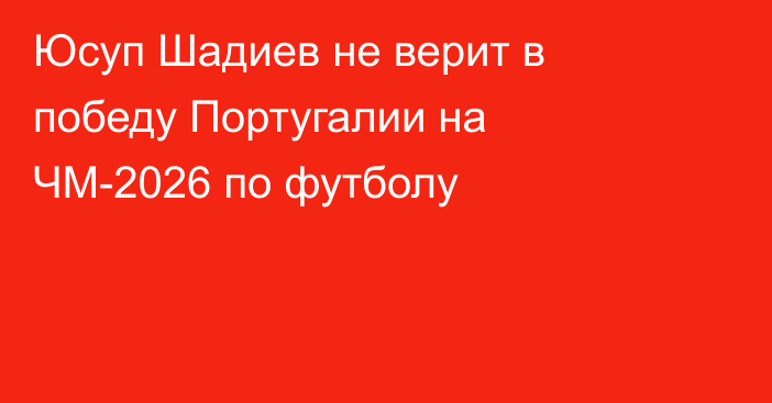 Юсуп Шадиев не верит в победу Португалии на ЧМ-2026 по футболу