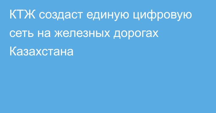 КТЖ создаст единую цифровую сеть на железных дорогах Казахстана
