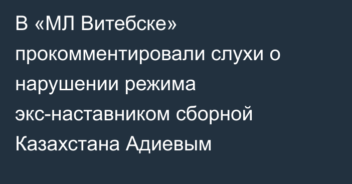В «МЛ Витебске» прокомментировали слухи о нарушении режима экс-наставником сборной Казахстана Адиевым