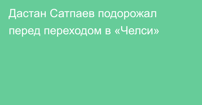 Дастан Сатпаев подорожал перед переходом в «Челси»