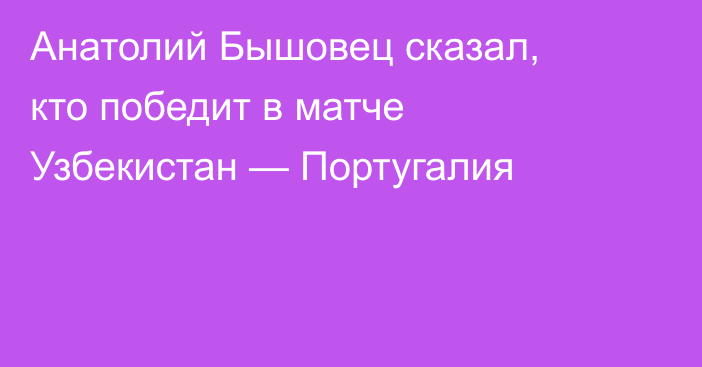 Анатолий Бышовец сказал, кто победит в матче Узбекистан — Португалия