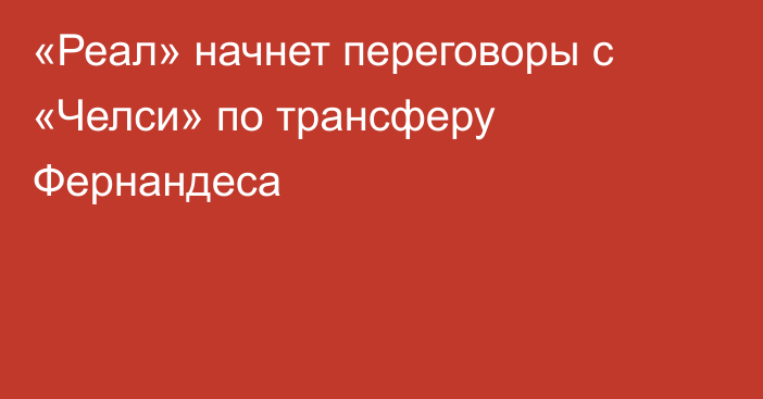 «Реал» начнет переговоры с «Челси» по трансферу Фернандеса