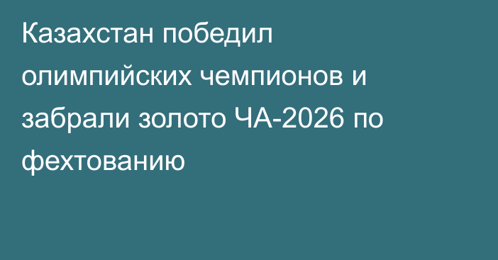 Казахстан победил олимпийских чемпионов и забрали золото ЧА-2026 по фехтованию