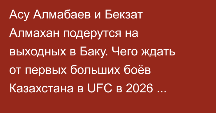 Асу Алмабаев и Бекзат Алмахан подерутся на выходных в Баку. Чего ждать от первых больших боёв Казахстана в UFC в 2026 году?