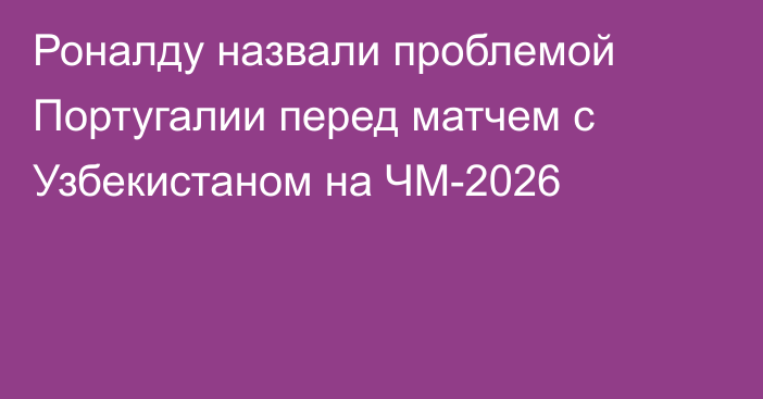 Роналду назвали проблемой Португалии перед матчем с Узбекистаном на ЧМ-2026