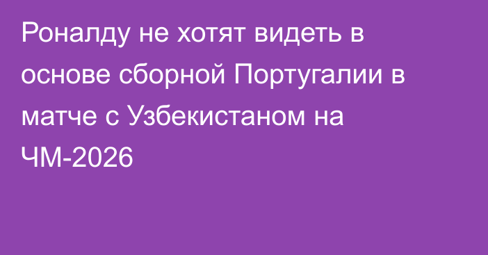 Роналду не хотят видеть в основе сборной Португалии в матче с Узбекистаном на ЧМ-2026