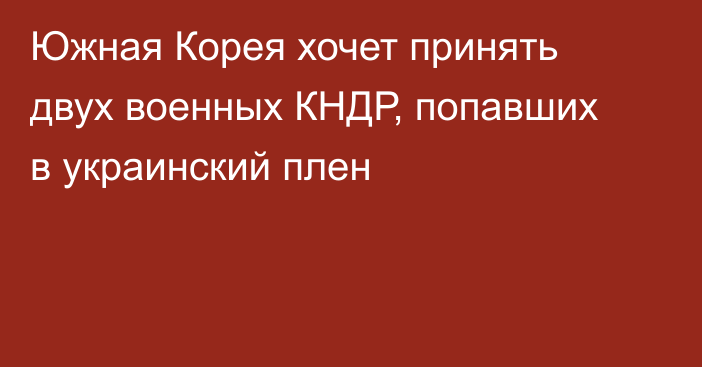 Южная Корея хочет принять двух военных КНДР, попавших в украинский плен