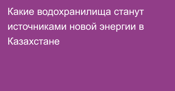 Какие водохранилища станут источниками новой энергии в Казахстане