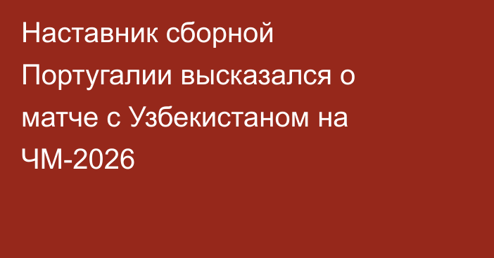 Наставник сборной Португалии высказался о матче с Узбекистаном на ЧМ-2026