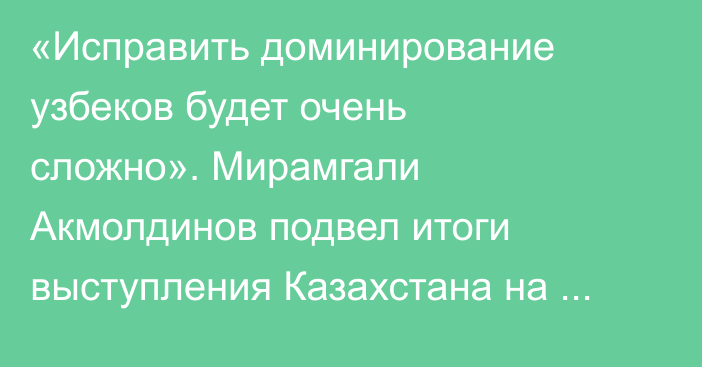 «Исправить доминирование узбеков будет очень сложно». Мирамгали Акмолдинов подвел итоги выступления Казахстана на Кубке мира по боксу