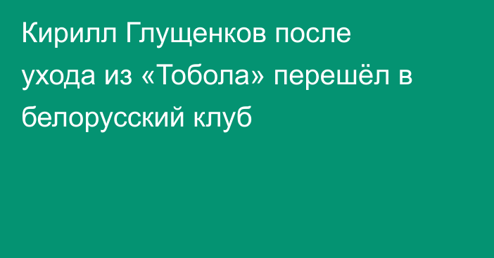 Кирилл Глущенков после ухода из «Тобола» перешёл в белорусский клуб