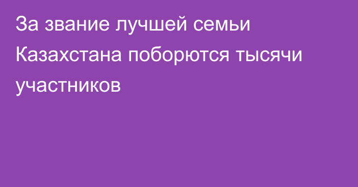 За звание лучшей семьи Казахстана поборются тысячи участников