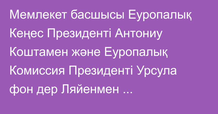 Мемлекет басшысы Еуропалық Кеңес Президенті Антониу Коштамен және Еуропалық Комиссия Президенті Урсула фон дер Ляйенмен келіссөздер жүргізді