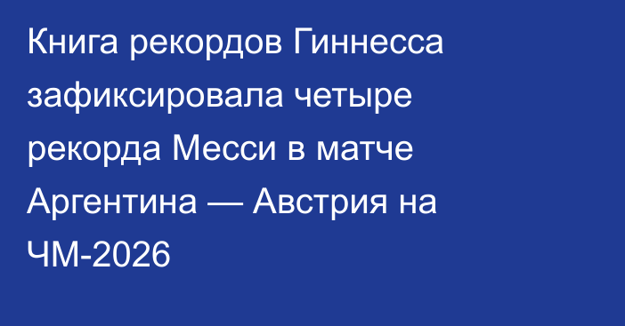 Книга рекордов Гиннесса зафиксировала четыре рекорда Месси в матче Аргентина — Австрия на ЧМ-2026