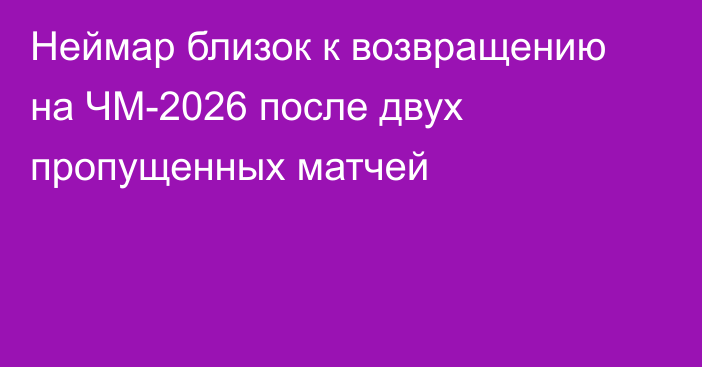 Неймар близок к возвращению на ЧМ-2026 после двух пропущенных матчей