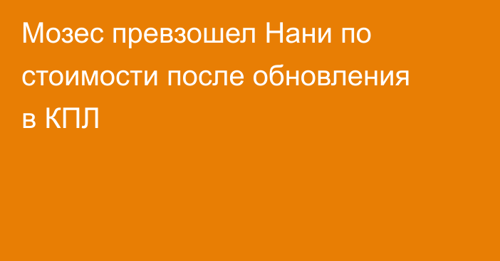 Мозес превзошел Нани по стоимости после обновления в КПЛ