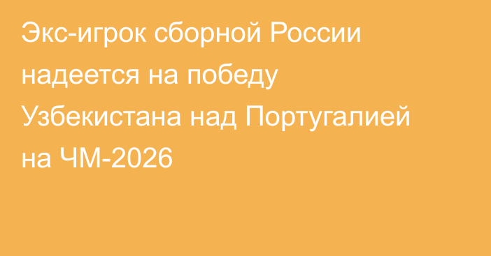 Экс-игрок сборной России надеется на победу Узбекистана над Португалией на ЧМ-2026